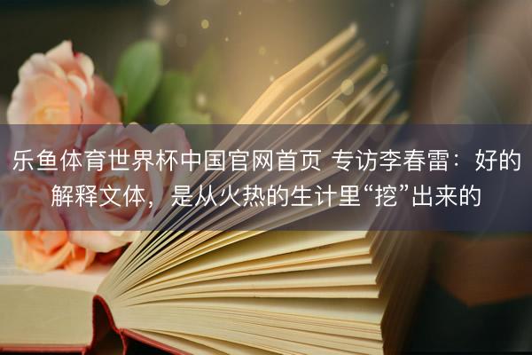 乐鱼体育世界杯中国官网首页 专访李春雷：好的解释文体，是从火热的生计里“挖”出来的