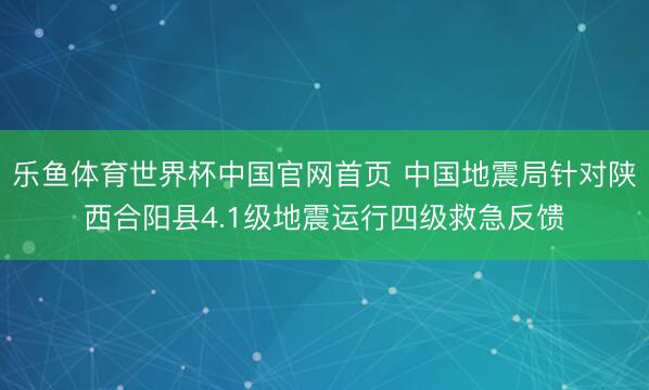 乐鱼体育世界杯中国官网首页 中国地震局针对陕西合阳县4.1级地震运行四级救急反馈