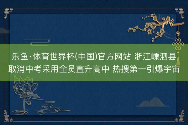 乐鱼·体育世界杯(中国)官方网站 浙江嵊泗县取消中考采用全员直升高中 热搜第一引爆宇宙
