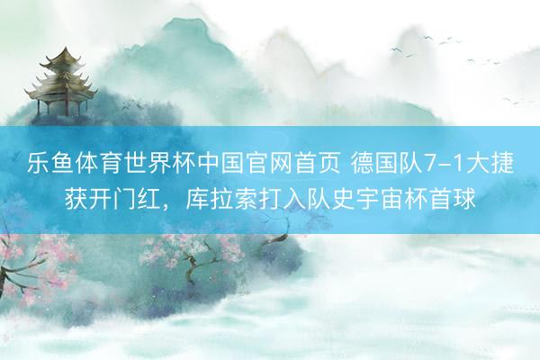 乐鱼体育世界杯中国官网首页 德国队7-1大捷获开门红,库拉索打入队史宇宙杯首球