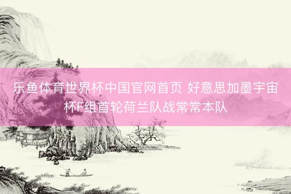 乐鱼体育世界杯中国官网首页 好意思加墨宇宙杯F组首轮荷兰队战常常本队