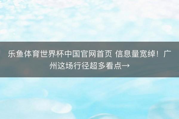 乐鱼体育世界杯中国官网首页 信息量宽绰!广州这场行径超多看点→