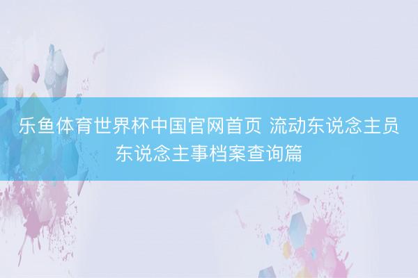 乐鱼体育世界杯中国官网首页 流动东说念主员东说念主事档案查询篇