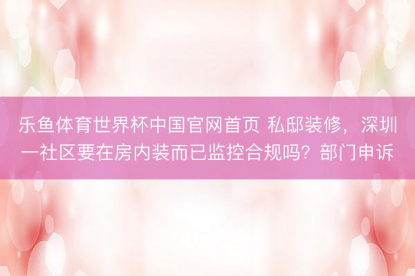 乐鱼体育世界杯中国官网首页 私邸装修,深圳一社区要在房内装而已监控合规吗?部门申诉