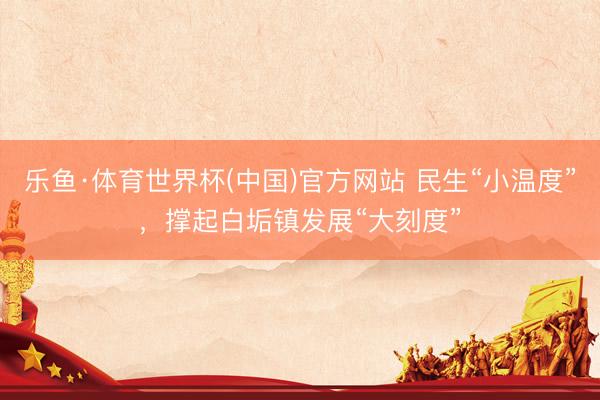 乐鱼·体育世界杯(中国)官方网站 民生“小温度”，撑起白垢镇发展“大刻度”