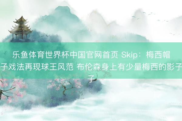 乐鱼体育世界杯中国官网首页 Skip：梅西帽子戏法再现球王风范 布伦森身上有少量梅西的影子