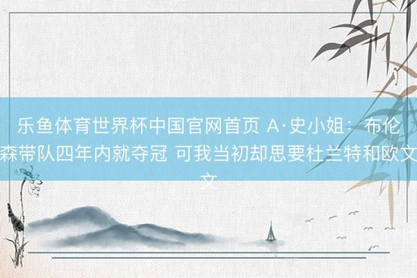 乐鱼体育世界杯中国官网首页 A·史小姐：布伦森带队四年内就夺冠 可我当初却思要杜兰特和欧文