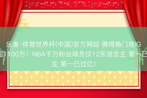 乐鱼·体育世界杯(中国)官方网站 佛得角门将IG粉丝超1100万！NBA千万粉丝球员仅12东说念主 第一已过亿！