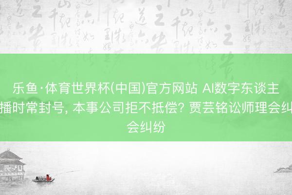 乐鱼·体育世界杯(中国)官方网站 AI数字东谈主直播时常封号， 本事公司拒不抵偿? 贾芸铭讼师理会纠纷