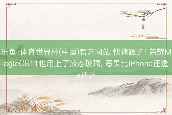 乐鱼·体育世界杯(中国)官方网站 快速跟进! 荣耀MagicOS11也用上了液态玻璃, 恶果比iPhone还透