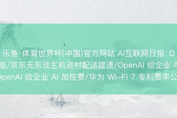 乐鱼·体育世界杯(中国)官方网站 AI互联网日报: DeepSeek上线识图功能/京东无东谈主机进村配送提速/OpenAI 给企业 AI 加控费/华为 Wi-Fi 7 专利费率公开