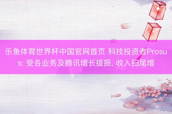 乐鱼体育世界杯中国官网首页 科技投资者Prosus: 受各业务及腾讯增长提振， 收入扫尾增