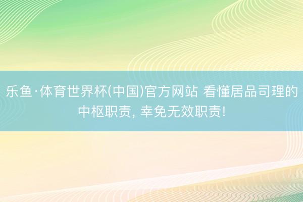 乐鱼·体育世界杯(中国)官方网站 看懂居品司理的中枢职责, 幸免无效职责!