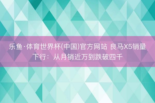 乐鱼·体育世界杯(中国)官方网站 良马X5销量下行:从月销近万到跌破四千