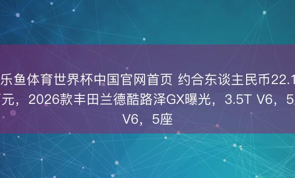 乐鱼体育世界杯中国官网首页 约合东谈主民币22.1万元,2026款丰田兰德酷路泽GX曝光,3.5T V6,5座