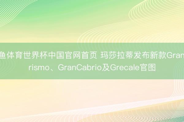 乐鱼体育世界杯中国官网首页 玛莎拉蒂发布新款GranTurismo、GranCabrio及Grecale官图