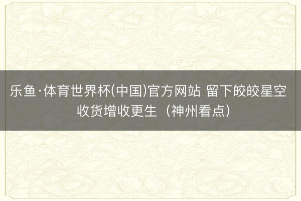 乐鱼·体育世界杯(中国)官方网站 留下皎皎星空 收货增收更生(神州看点)