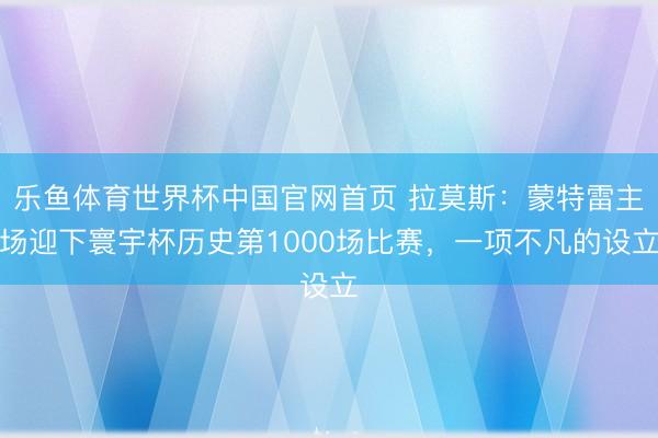 乐鱼体育世界杯中国官网首页 拉莫斯:蒙特雷主场迎下寰宇杯历史第1000场比赛,一项不凡的设立