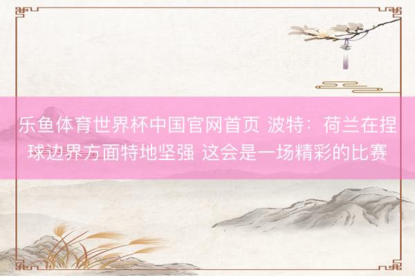 乐鱼体育世界杯中国官网首页 波特:荷兰在捏球边界方面特地坚强 这会是一场精彩的比赛