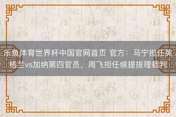 乐鱼体育世界杯中国官网首页 官方:马宁担任英格兰vs加纳第四官员,周飞担任候提拔理裁判